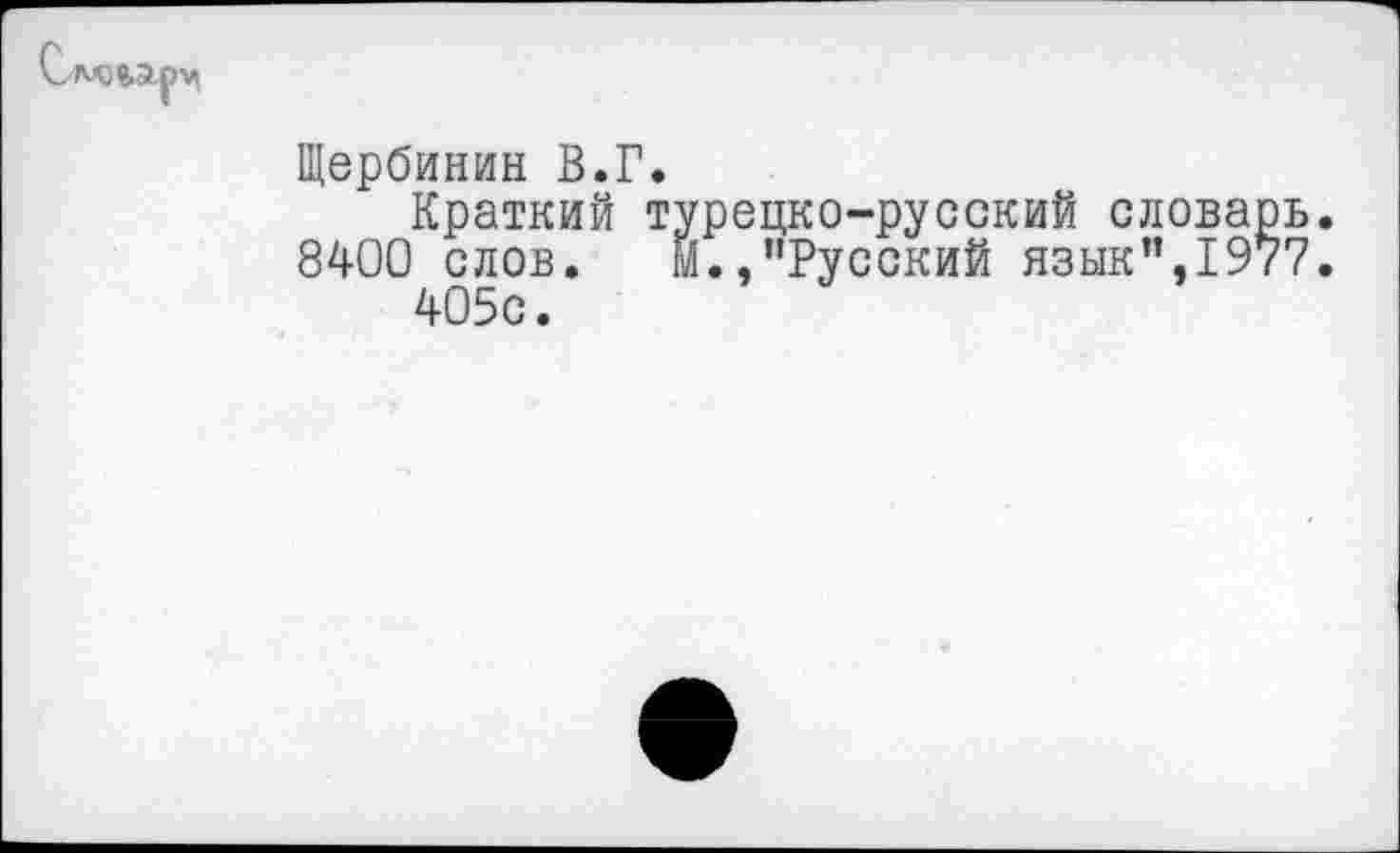 ﻿
м
Щербинин В.Г.
Краткий турецко-русский словарь. 8400 слов. м.,"Русский язык”,1977.
405с.